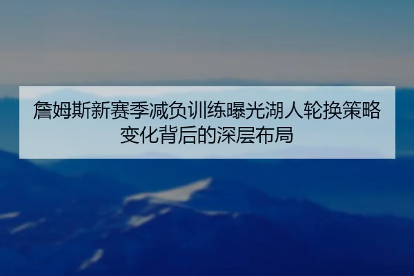 詹姆斯新赛季减负训练曝光湖人轮换策略变化背后的深层布局