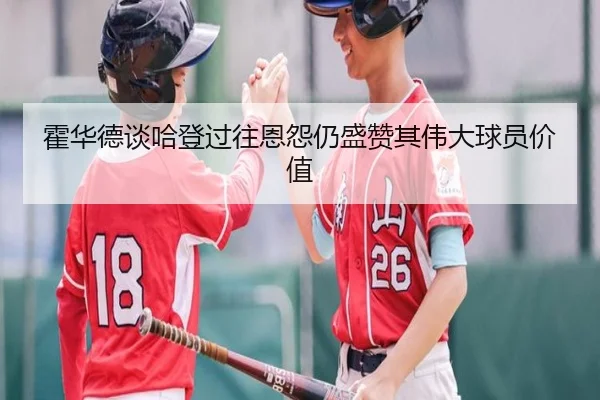 霍华德谈哈登过往恩怨仍盛赞其伟大球员价值